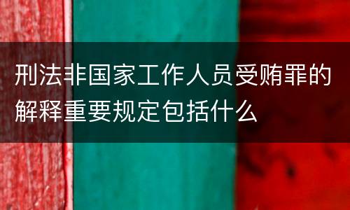 刑法非国家工作人员受贿罪的解释重要规定包括什么