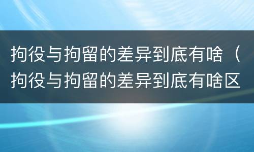 拘役与拘留的差异到底有啥（拘役与拘留的差异到底有啥区别）