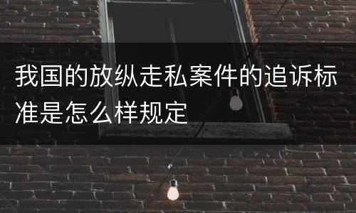 我国的放纵走私案件的追诉标准是怎么样规定