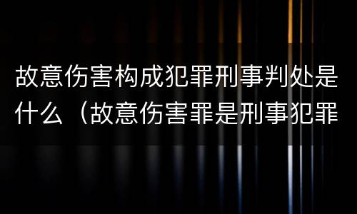 故意伤害构成犯罪刑事判处是什么（故意伤害罪是刑事犯罪吗）