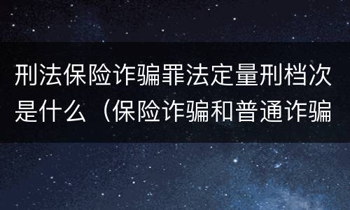 刑法保险诈骗罪法定量刑档次是什么（保险诈骗和普通诈骗量刑数额）