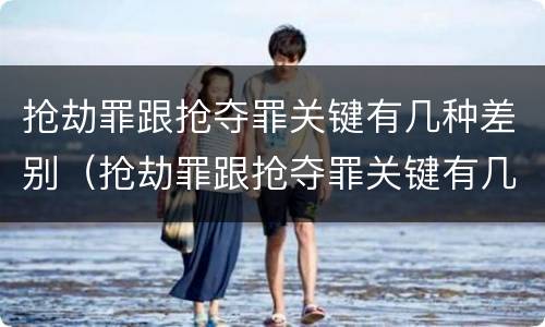 抢劫罪跟抢夺罪关键有几种差别（抢劫罪跟抢夺罪关键有几种差别是什么）