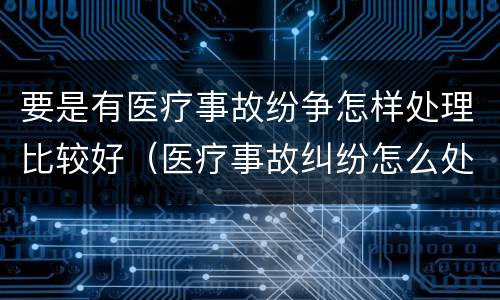 要是有医疗事故纷争怎样处理比较好（医疗事故纠纷怎么处理比较好）