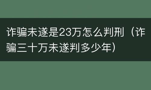 诈骗未遂是23万怎么判刑（诈骗三十万未遂判多少年）