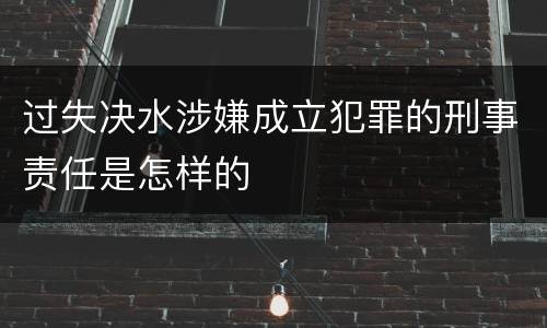 过失决水涉嫌成立犯罪的刑事责任是怎样的