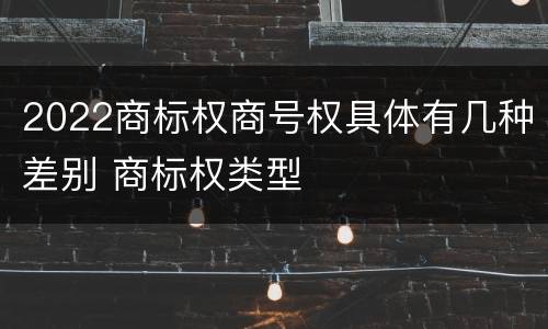 2022商标权商号权具体有几种差别 商标权类型