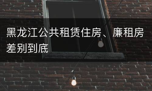 黑龙江公共租赁住房、廉租房差别到底