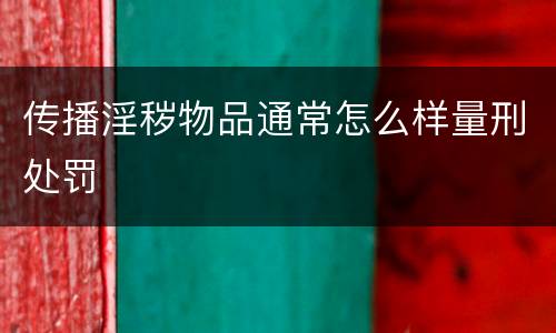 传播淫秽物品通常怎么样量刑处罚