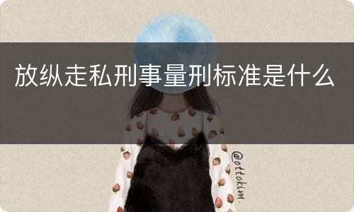 放纵走私刑事量刑标准是什么