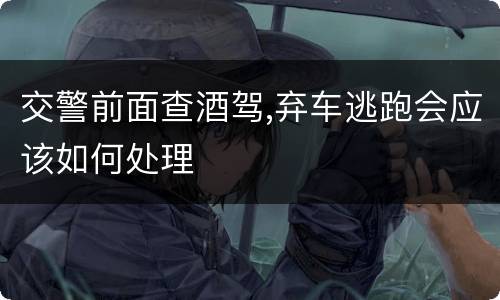 交警前面查酒驾,弃车逃跑会应该如何处理