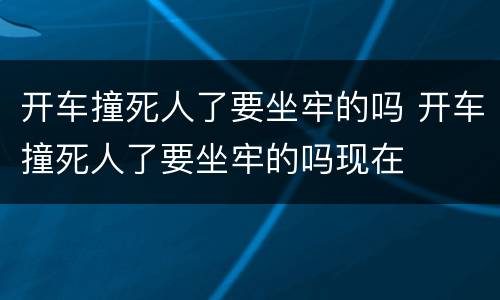 开车撞死人了要坐牢的吗 开车撞死人了要坐牢的吗现在