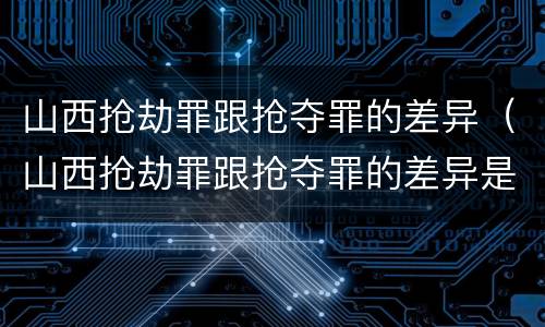 山西抢劫罪跟抢夺罪的差异（山西抢劫罪跟抢夺罪的差异是什么）