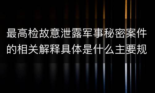 最高检故意泄露军事秘密案件的相关解释具体是什么主要规定