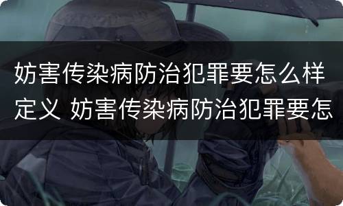 妨害传染病防治犯罪要怎么样定义 妨害传染病防治犯罪要怎么样定义的