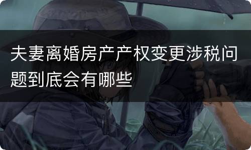 夫妻离婚房产产权变更涉税问题到底会有哪些