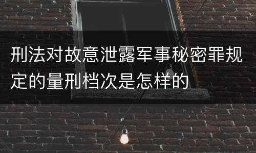刑法对故意泄露军事秘密罪规定的量刑档次是怎样的