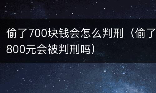 偷了700块钱会怎么判刑（偷了800元会被判刑吗）
