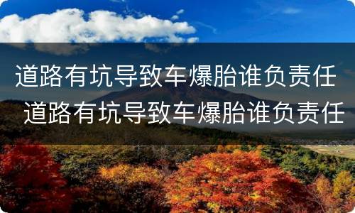道路有坑导致车爆胎谁负责任 道路有坑导致车爆胎谁负责任已经过了几天了