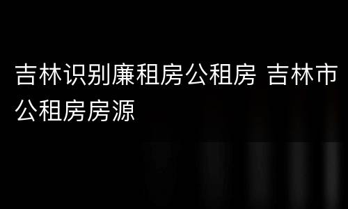 吉林识别廉租房公租房 吉林市公租房房源
