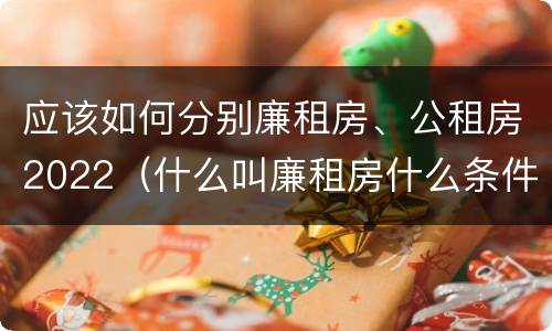 应该如何分别廉租房、公租房2022（什么叫廉租房什么条件什么叫公租房）