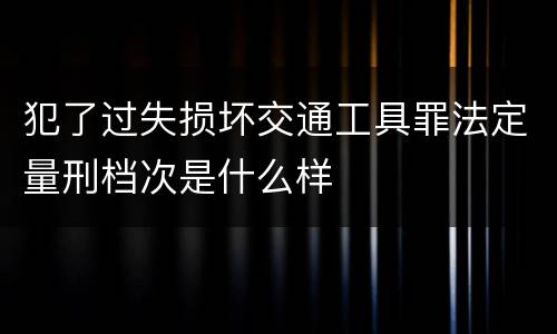 犯了过失损坏交通工具罪法定量刑档次是什么样