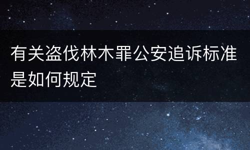 有关盗伐林木罪公安追诉标准是如何规定