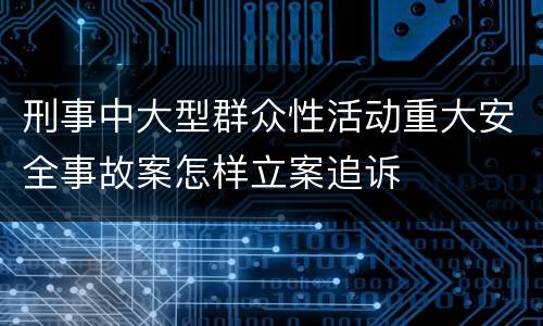 刑事中大型群众性活动重大安全事故案怎样立案追诉