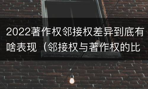 2022著作权邻接权差异到底有啥表现（邻接权与著作权的比较）
