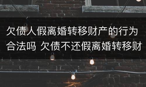 欠债人假离婚转移财产的行为合法吗 欠债不还假离婚转移财产