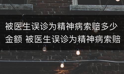 被医生误诊为精神病索赔多少金额 被医生误诊为精神病索赔多少金额可以立案