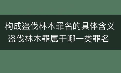 构成盗伐林木罪名的具体含义 盗伐林木罪属于哪一类罪名