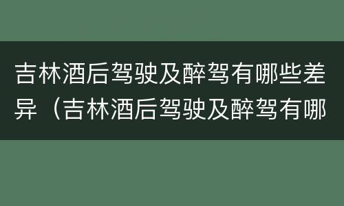 吉林酒后驾驶及醉驾有哪些差异（吉林酒后驾驶及醉驾有哪些差异案例）