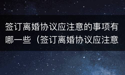 签订离婚协议应注意的事项有哪一些（签订离婚协议应注意的事项有哪一些要求）
