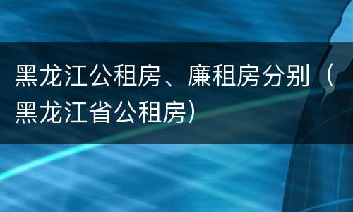 黑龙江公租房、廉租房分别（黑龙江省公租房）
