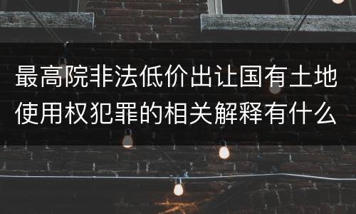 最高院非法低价出让国有土地使用权犯罪的相关解释有什么重要规定