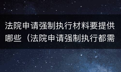法院申请强制执行材料要提供哪些（法院申请强制执行都需要什么材料）