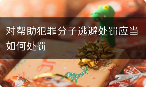 对帮助犯罪分子逃避处罚应当如何处罚