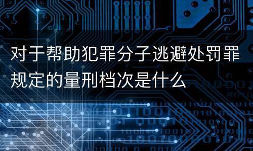 对于帮助犯罪分子逃避处罚罪规定的量刑档次是什么
