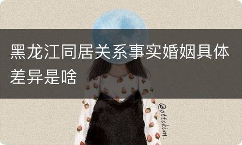 黑龙江同居关系事实婚姻具体差异是啥