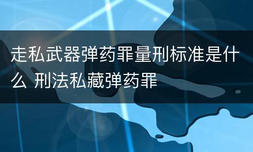 走私武器弹药罪量刑标准是什么 刑法私藏弹药罪
