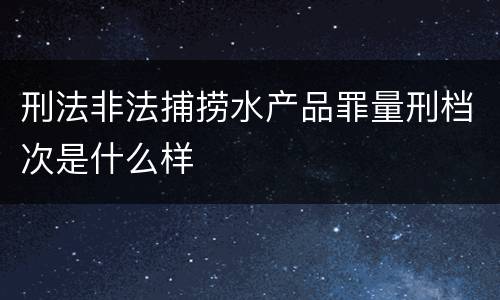 刑法非法捕捞水产品罪量刑档次是什么样