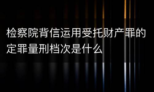 检察院背信运用受托财产罪的定罪量刑档次是什么