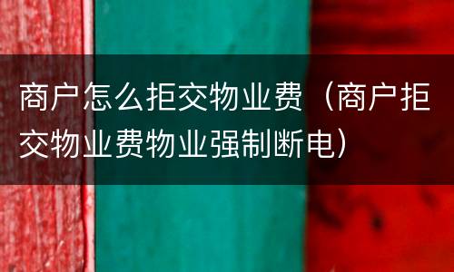 商户怎么拒交物业费（商户拒交物业费物业强制断电）