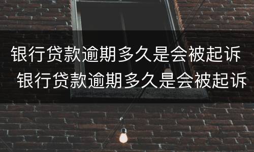 银行贷款逾期多久是会被起诉 银行贷款逾期多久是会被起诉诈骗