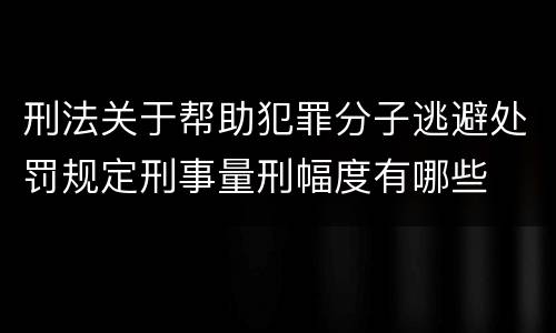 刑法关于帮助犯罪分子逃避处罚规定刑事量刑幅度有哪些