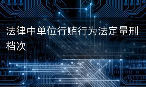 法律中单位行贿行为法定量刑档次