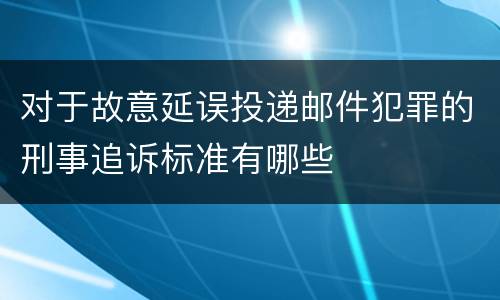对于故意延误投递邮件犯罪的刑事追诉标准有哪些