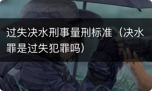 过失决水刑事量刑标准（决水罪是过失犯罪吗）