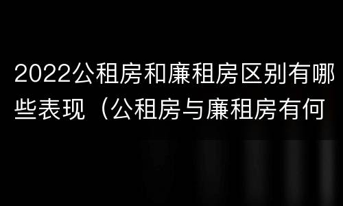 2022公租房和廉租房区别有哪些表现（公租房与廉租房有何区别）