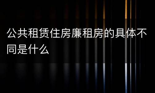 公共租赁住房廉租房的具体不同是什么